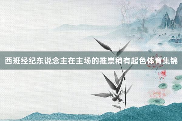 西班经纪东说念主在主场的推崇稍有起色体育集锦
