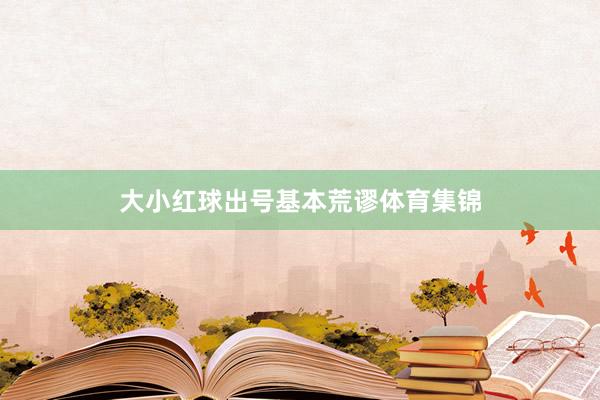 大小红球出号基本荒谬体育集锦