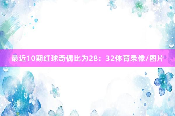 最近10期红球奇偶比为28：32体育录像/图片