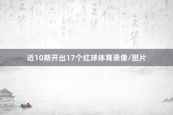 近10期开出17个红球体育录像/图片