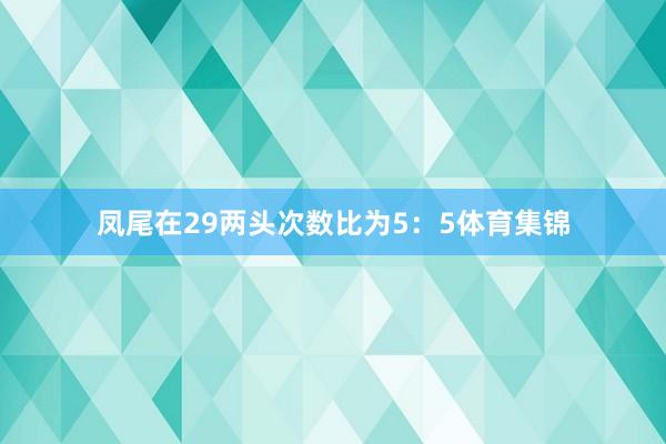 凤尾在29两头次数比为5：5体育集锦