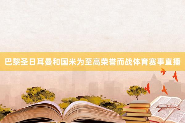 巴黎圣日耳曼和国米为至高荣誉而战体育赛事直播