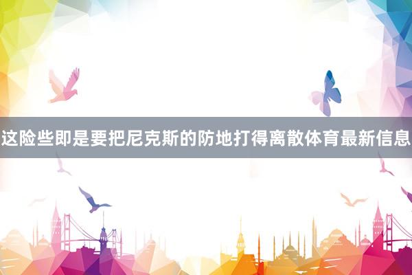 这险些即是要把尼克斯的防地打得离散体育最新信息