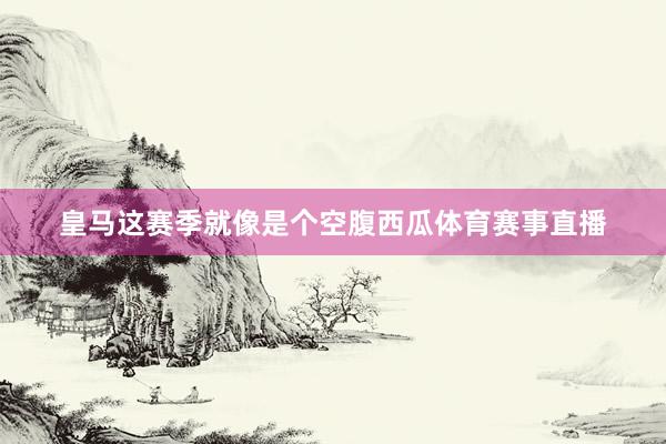 皇马这赛季就像是个空腹西瓜体育赛事直播