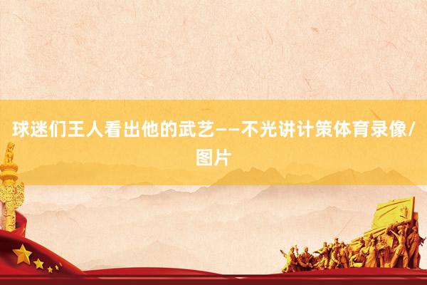球迷们王人看出他的武艺——不光讲计策体育录像/图片