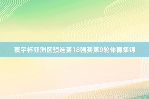 寰宇杯亚洲区预选赛18强赛第9轮体育集锦