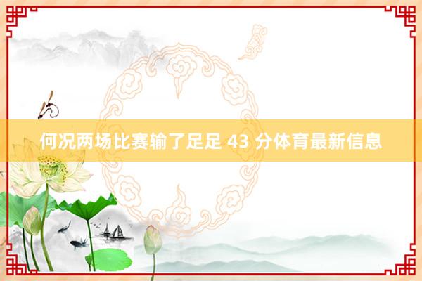 何况两场比赛输了足足 43 分体育最新信息