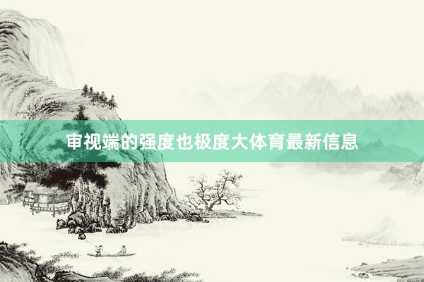 审视端的强度也极度大体育最新信息