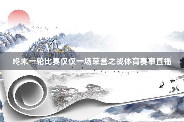 终末一轮比赛仅仅一场荣誉之战体育赛事直播