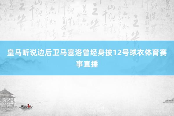 皇马听说边后卫马塞洛曾经身披12号球衣体育赛事直播
