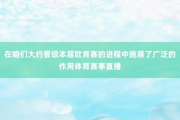 在咱们大约晋级本届欧青赛的进程中施展了广泛的作用体育赛事直播