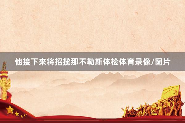 他接下来将招揽那不勒斯体检体育录像/图片