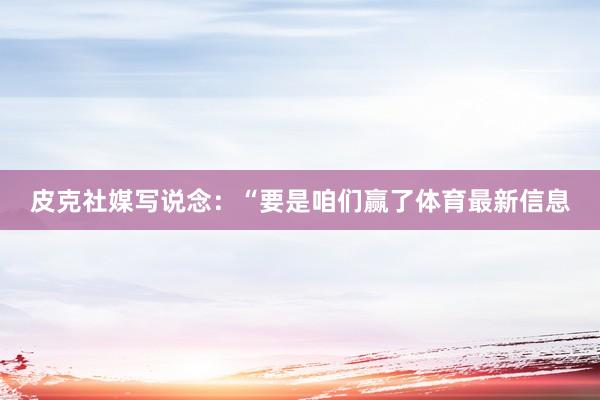 皮克社媒写说念:“要是咱们赢了体育最新信息