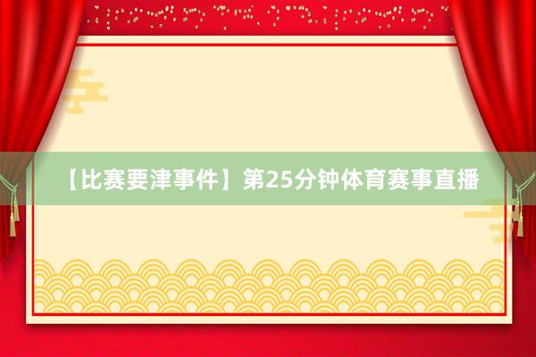 【比赛要津事件】第25分钟体育赛事直播