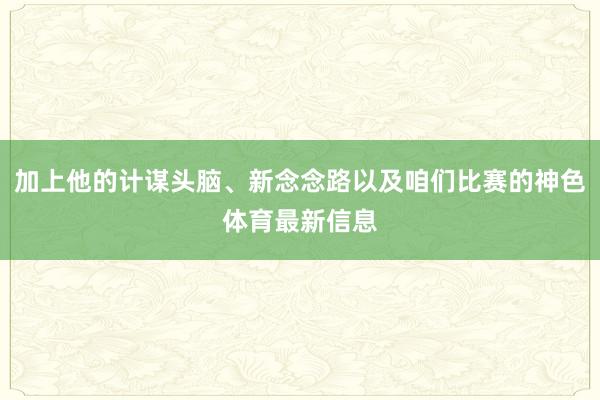 加上他的计谋头脑、新念念路以及咱们比赛的神色体育最新信息