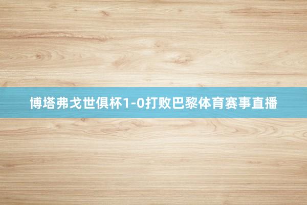 博塔弗戈世俱杯1-0打败巴黎体育赛事直播
