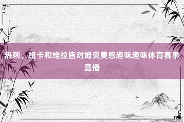 热刺、纽卡和维拉皆对姆贝莫感趣味趣味体育赛事直播