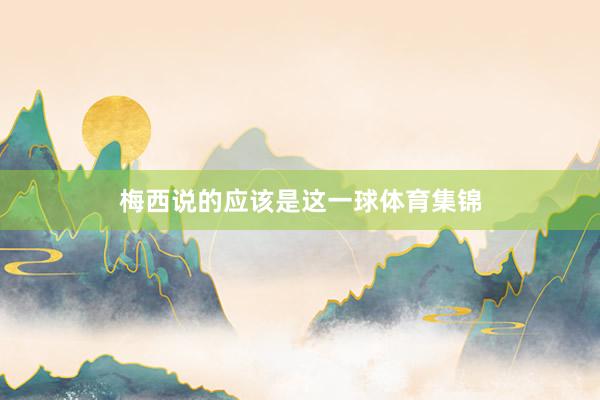 梅西说的应该是这一球体育集锦