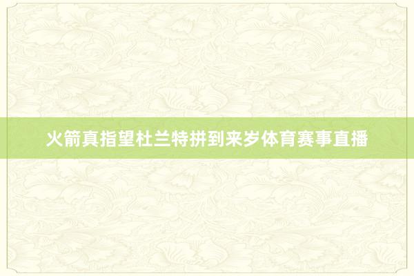 火箭真指望杜兰特拼到来岁体育赛事直播