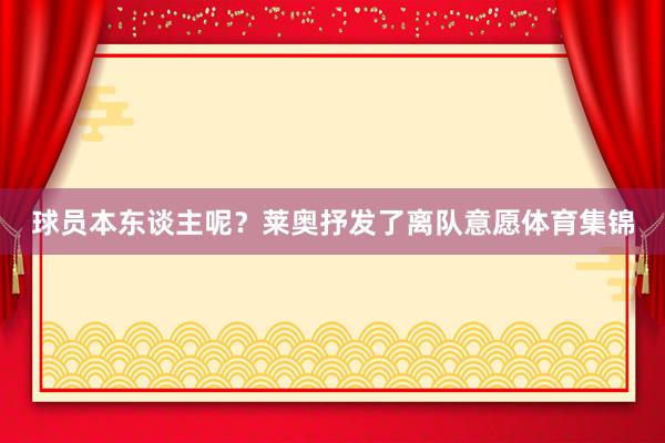球员本东谈主呢？莱奥抒发了离队意愿体育集锦
