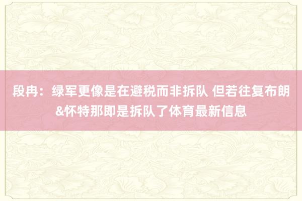段冉：绿军更像是在避税而非拆队 但若往复布朗&怀特那即是拆队了体育最新信息