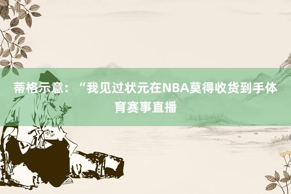 蒂格示意:“我见过状元在NBA莫得收货到手体育赛事直播