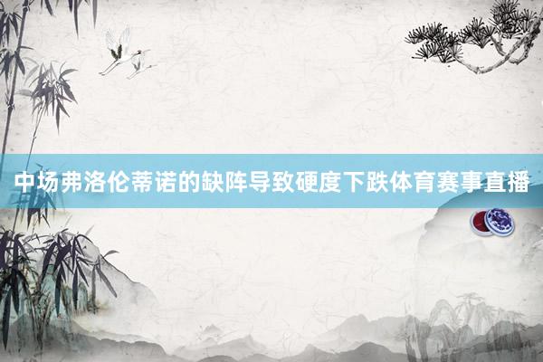 中场弗洛伦蒂诺的缺阵导致硬度下跌体育赛事直播