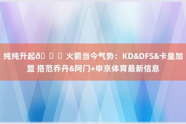 纯纯升起🚀火箭当今气势：KD&DFS&卡皇加盟 搭范乔丹&阿门+申京体育最新信息
