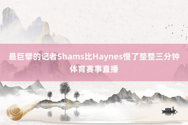 最巨擘的记者Shams比Haynes慢了整整三分钟体育赛事直播