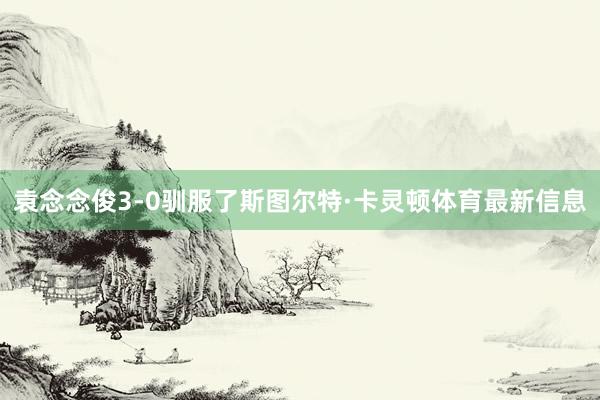 袁念念俊3-0驯服了斯图尔特·卡灵顿体育最新信息