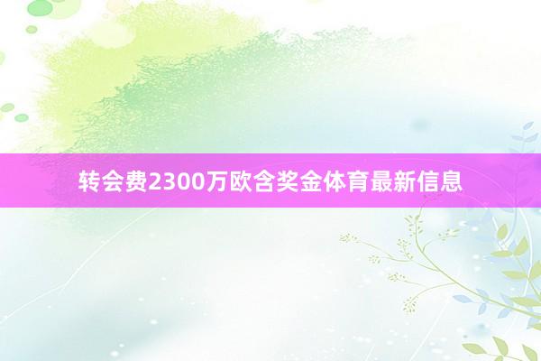 转会费2300万欧含奖金体育最新信息