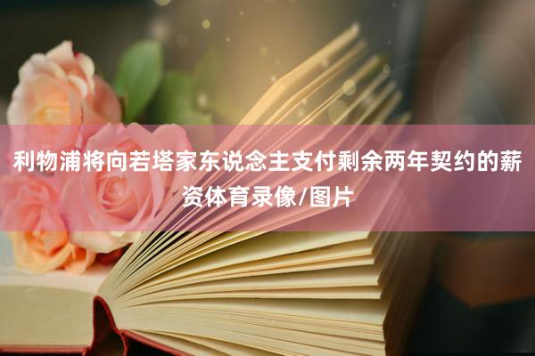 利物浦将向若塔家东说念主支付剩余两年契约的薪资体育录像/图片
