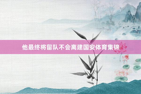 他最终将留队不会离建国安体育集锦