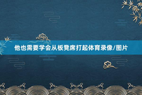 他也需要学会从板凳席打起体育录像/图片