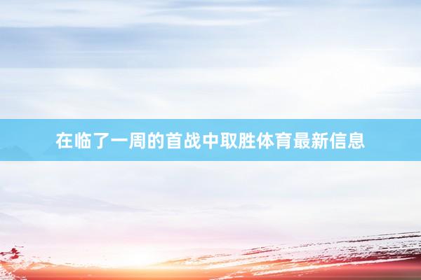 在临了一周的首战中取胜体育最新信息