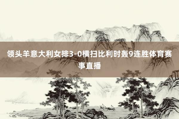 领头羊意大利女排3-0横扫比利时轰9连胜体育赛事直播