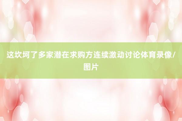 这坎坷了多家潜在求购方连续激动讨论体育录像/图片