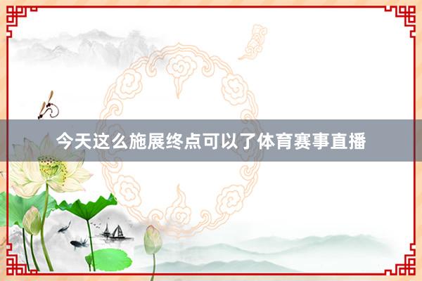 今天这么施展终点可以了体育赛事直播