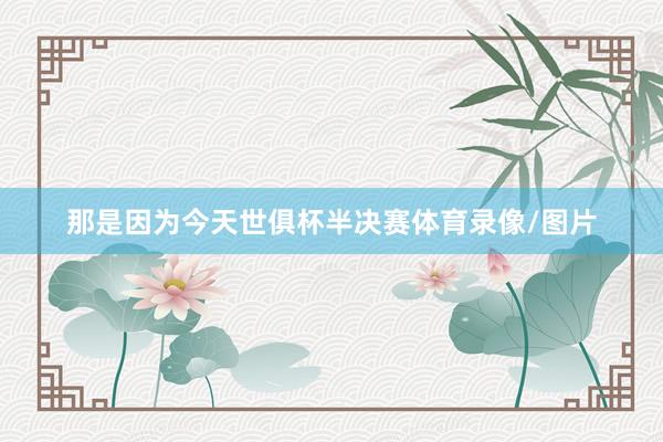 那是因为今天世俱杯半决赛体育录像/图片