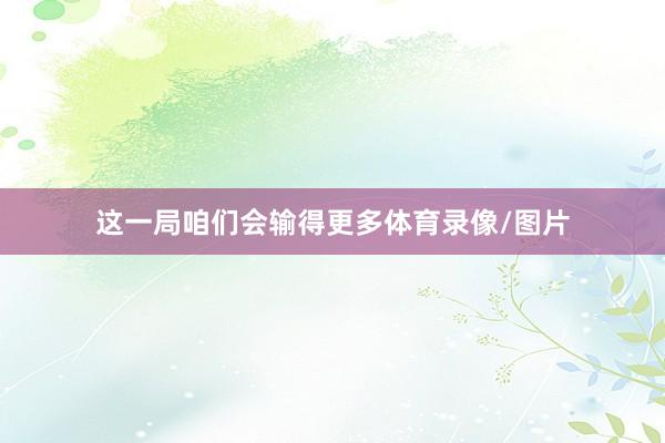 这一局咱们会输得更多体育录像/图片