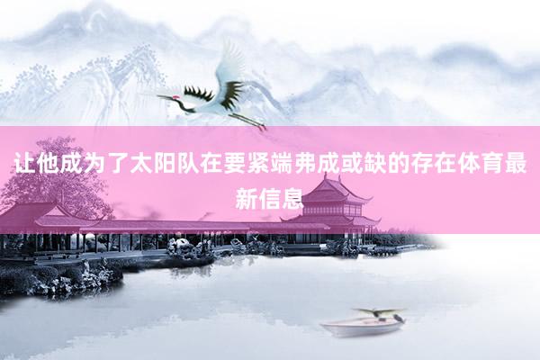 让他成为了太阳队在要紧端弗成或缺的存在体育最新信息