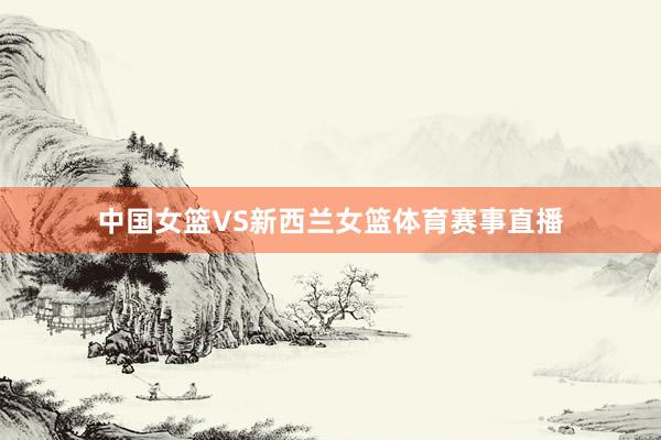中国女篮VS新西兰女篮体育赛事直播
