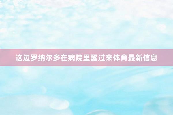 这边罗纳尔多在病院里醒过来体育最新信息