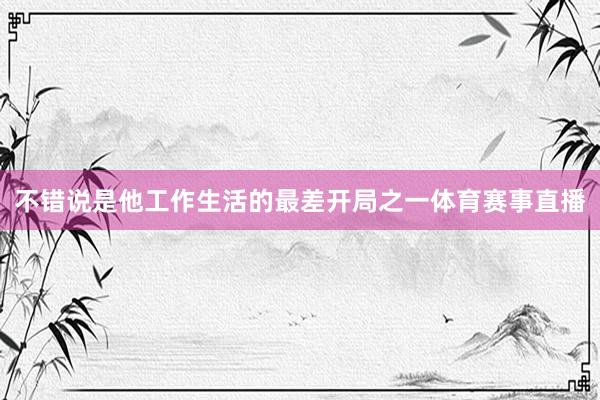 不错说是他工作生活的最差开局之一体育赛事直播