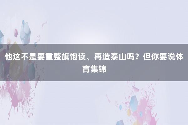 他这不是要重整旗饱读、再造泰山吗？但你要说体育集锦