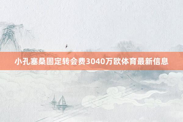 小孔塞桑固定转会费3040万欧体育最新信息