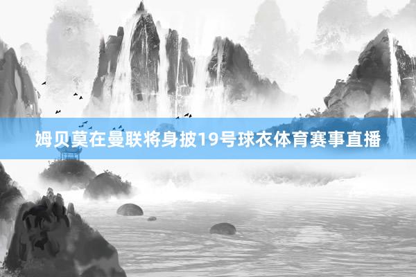 姆贝莫在曼联将身披19号球衣体育赛事直播