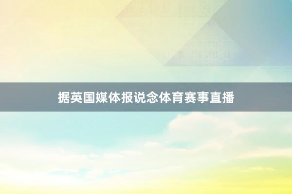 据英国媒体报说念体育赛事直播