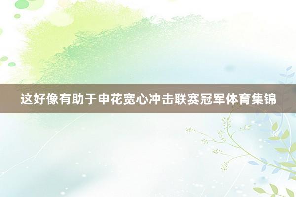 这好像有助于申花宽心冲击联赛冠军体育集锦