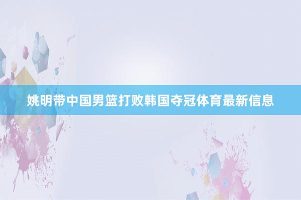 姚明带中国男篮打败韩国夺冠体育最新信息